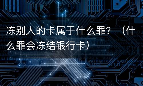 冻别人的卡属于什么罪？（什么罪会冻结银行卡）