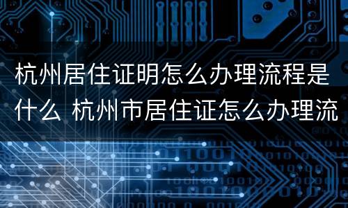 杭州居住证明怎么办理流程是什么 杭州市居住证怎么办理流程