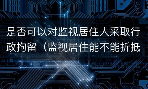 是否可以对监视居住人采取行政拘留（监视居住能不能折抵行政拘留）