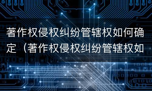 著作权侵权纠纷管辖权如何确定（著作权侵权纠纷管辖权如何确定的）