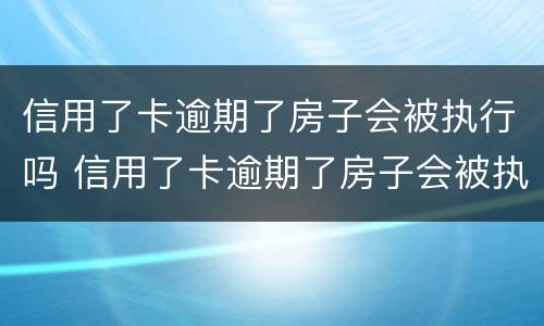 信用了卡逾期了房子会被执行吗 信用了卡逾期了房子会被执行吗怎么还