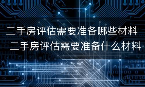 二手房评估需要准备哪些材料 二手房评估需要准备什么材料