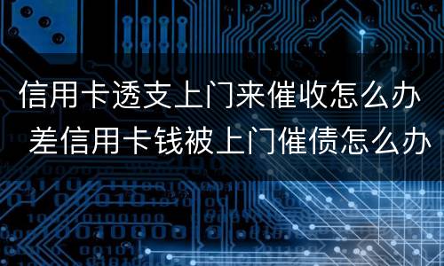 信用卡透支上门来催收怎么办 差信用卡钱被上门催债怎么办