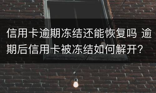 信用卡逾期冻结还能恢复吗 逾期后信用卡被冻结如何解开?