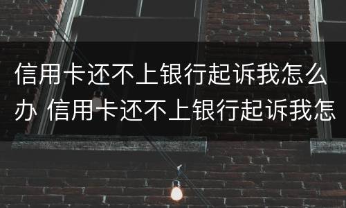 信用卡还不上银行起诉我怎么办 信用卡还不上银行起诉我怎么办呢