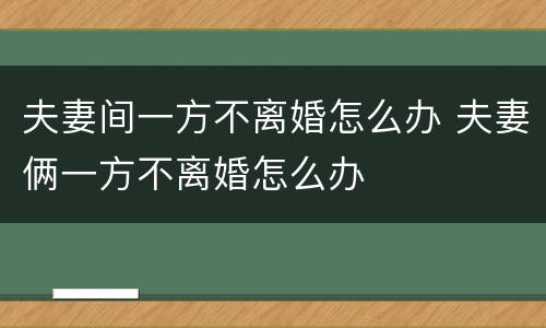 夫妻间一方不离婚怎么办 夫妻俩一方不离婚怎么办