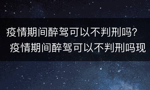 疫情期间醉驾可以不判刑吗？ 疫情期间醉驾可以不判刑吗现在