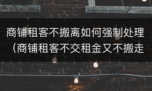商铺租客不搬离如何强制处理（商铺租客不交租金又不搬走怎么办）