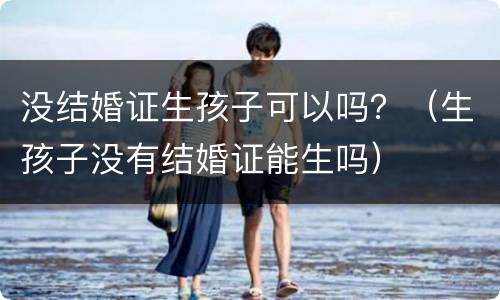 没结婚证生孩子可以吗？（生孩子没有结婚证能生吗）