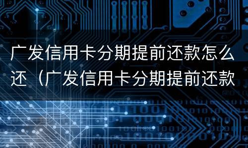 广发信用卡分期提前还款怎么还（广发信用卡分期提前还款怎么还不了）