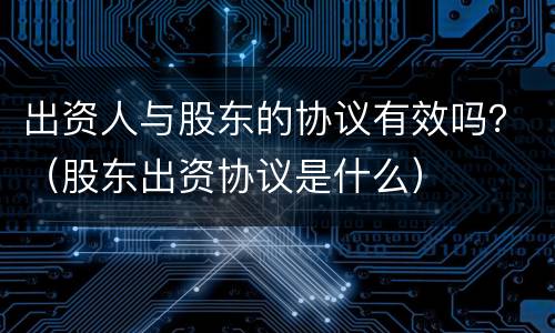 出资人与股东的协议有效吗？（股东出资协议是什么）