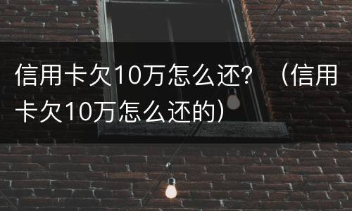 信用卡欠10万怎么还？（信用卡欠10万怎么还的）