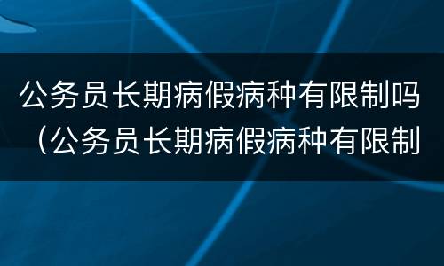 公务员长期病假病种有限制吗（公务员长期病假病种有限制吗江苏）