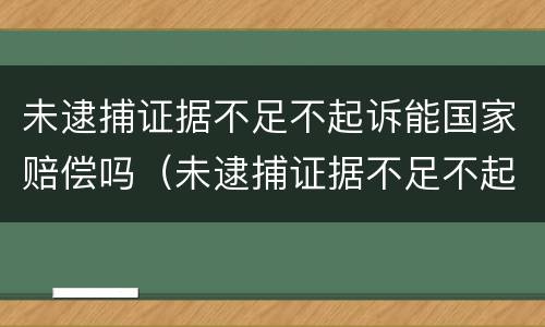未逮捕证据不足不起诉能国家赔偿吗（未逮捕证据不足不起诉能国家赔偿吗多少钱）