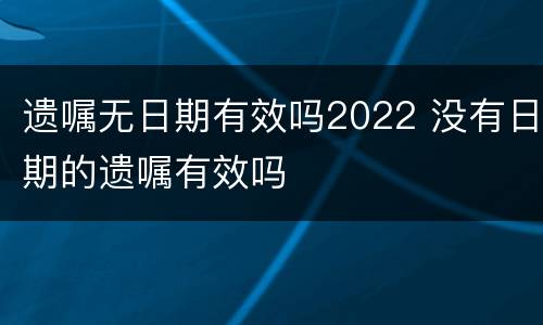 遗嘱无日期有效吗2022 没有日期的遗嘱有效吗