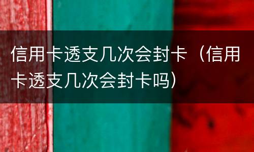 信用卡透支几次会封卡（信用卡透支几次会封卡吗）