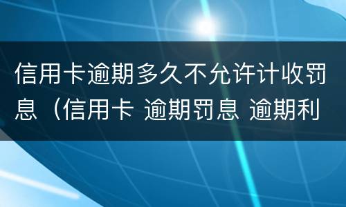 信用卡逾期多久不允许计收罚息（信用卡 逾期罚息 逾期利息）