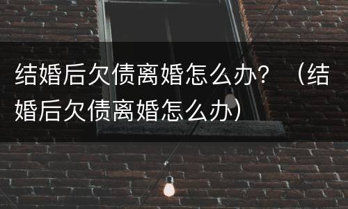 结婚后欠债离婚怎么办？（结婚后欠债离婚怎么办）