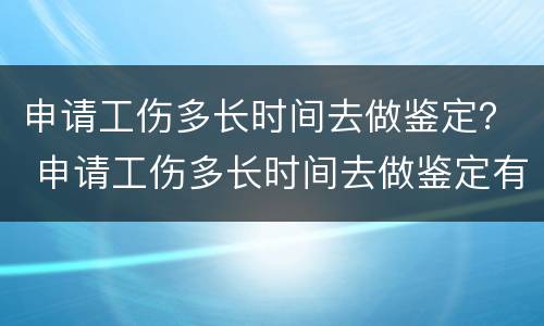 申请工伤多长时间去做鉴定？ 申请工伤多长时间去做鉴定有效