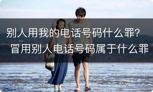 别人用我的电话号码什么罪？ 冒用别人电话号码属于什么罪?