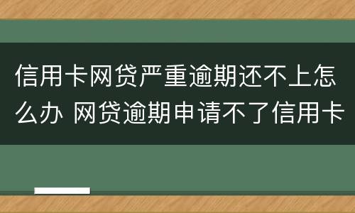 信用卡网贷严重逾期还不上怎么办 网贷逾期申请不了信用卡