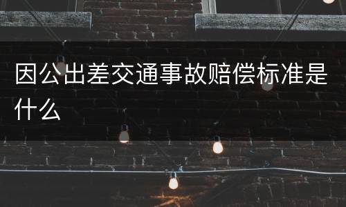 因公出差交通事故赔偿标准是什么