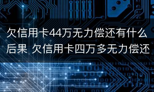 欠信用卡44万无力偿还有什么后果 欠信用卡四万多无力偿还法院该怎么判?