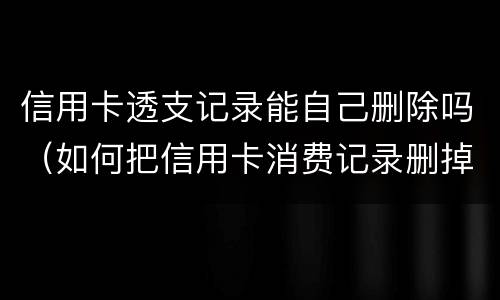信用卡透支记录能自己删除吗（如何把信用卡消费记录删掉）