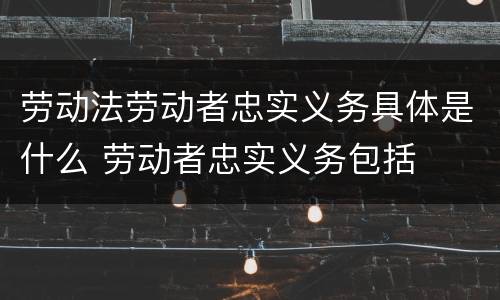 劳动法劳动者忠实义务具体是什么 劳动者忠实义务包括