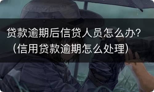 贷款逾期后信贷人员怎么办？（信用贷款逾期怎么处理）