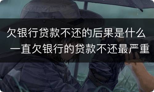 欠银行贷款不还的后果是什么 一直欠银行的贷款不还最严重的后果
