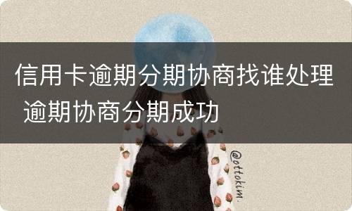 信用卡逾期分期协商找谁处理 逾期协商分期成功