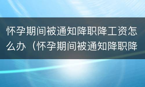 怀孕期间被通知降职降工资怎么办（怀孕期间被通知降职降工资怎么办理）