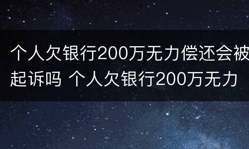 个人欠银行200万无力偿还会被起诉吗 个人欠银行200万无力偿还会被起诉吗怎么办