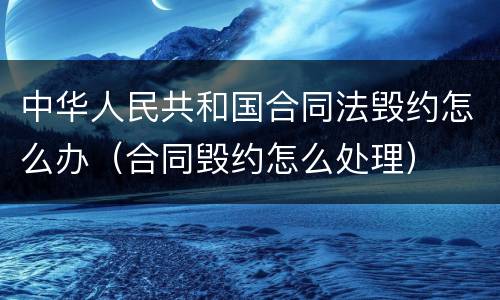 中华人民共和国合同法毁约怎么办（合同毁约怎么处理）