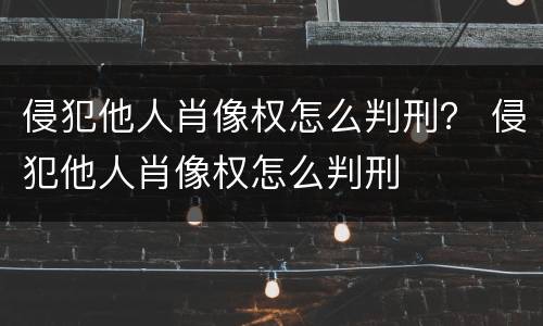 侵犯他人肖像权怎么判刑？ 侵犯他人肖像权怎么判刑