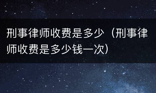 刑事律师收费是多少（刑事律师收费是多少钱一次）