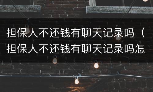 担保人不还钱有聊天记录吗（担保人不还钱有聊天记录吗怎么办）