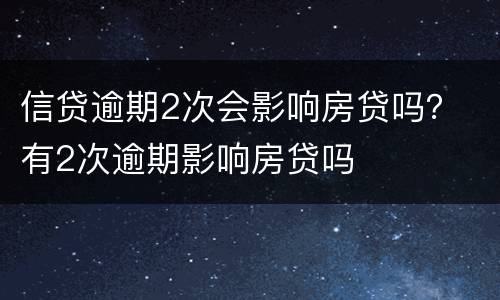 信贷逾期2次会影响房贷吗？ 有2次逾期影响房贷吗