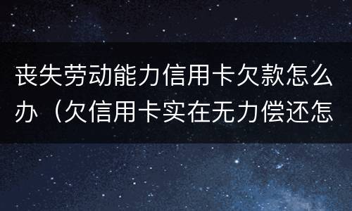 丧失劳动能力信用卡欠款怎么办（欠信用卡实在无力偿还怎么办）