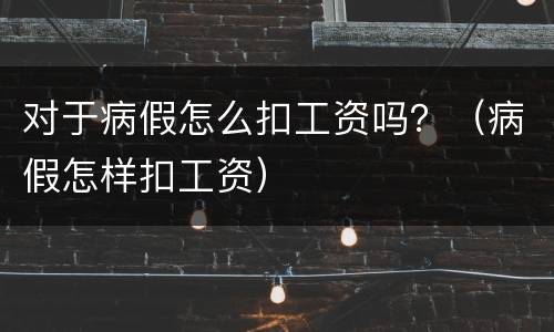 对于病假怎么扣工资吗？（病假怎样扣工资）