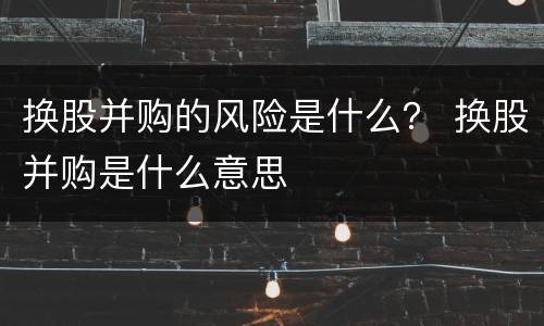 换股并购的风险是什么？ 换股并购是什么意思
