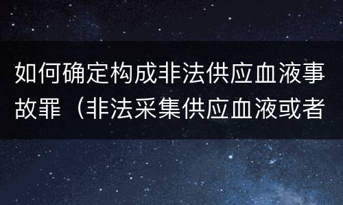 如何确定构成非法供应血液事故罪（非法采集供应血液或者制作供应血液制品罪的刑事责任）