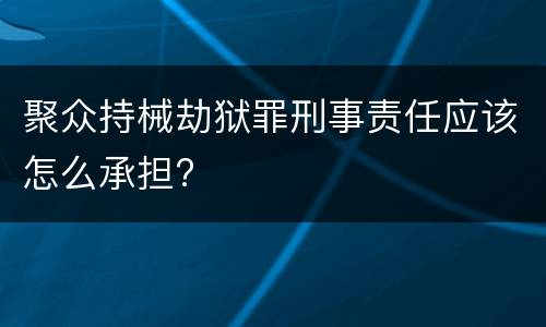 聚众持械劫狱罪刑事责任应该怎么承担?