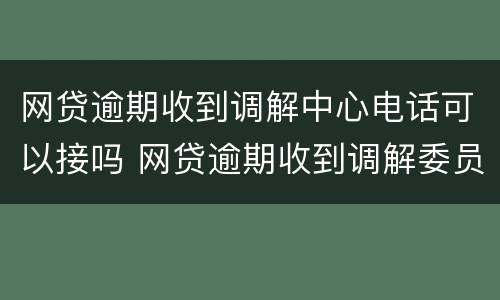 网贷逾期收到调解中心电话可以接吗 网贷逾期收到调解委员会