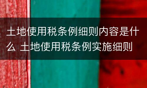 土地使用税条例细则内容是什么 土地使用税条例实施细则
