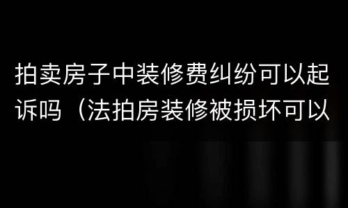 拍卖房子中装修费纠纷可以起诉吗（法拍房装修被损坏可以用拍卖款赔偿吗）