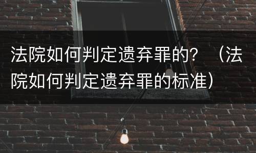 法院如何判定遗弃罪的？（法院如何判定遗弃罪的标准）