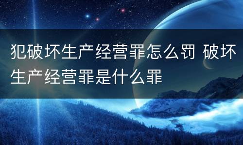 犯破坏生产经营罪怎么罚 破坏生产经营罪是什么罪