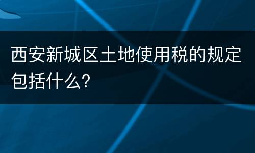 西安新城区土地使用税的规定包括什么？